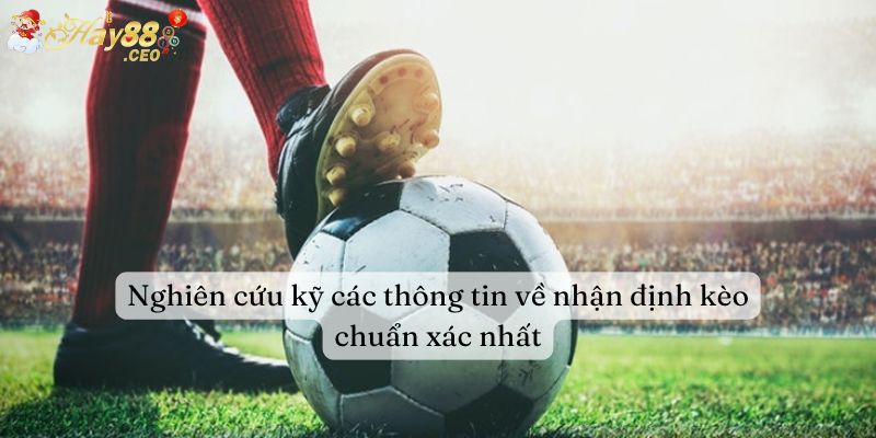 Nghiên cứu kỹ thông tin để đưa ra nhận định kèo chuẩn xác